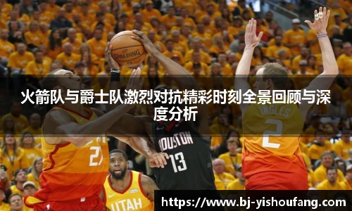 ⽜⼋体育火箭队与爵士队激烈对抗精彩时刻全景回顾与深度分析